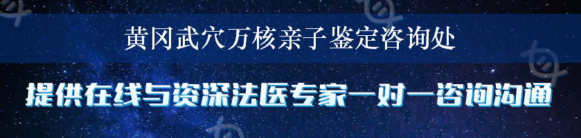 黄冈武穴万核亲子鉴定咨询处